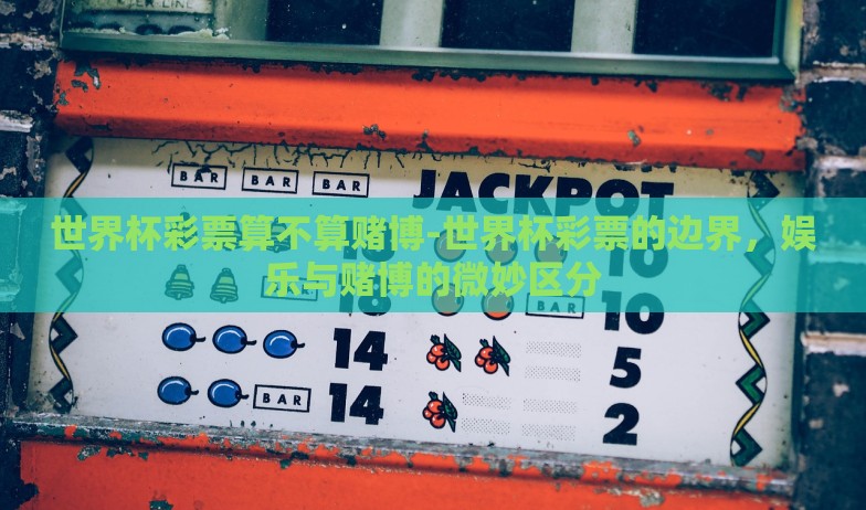 世界杯彩票算不算赌博-世界杯彩票的边界，娱乐与赌博的微妙区分