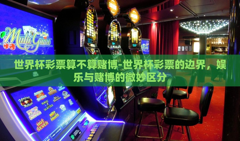 世界杯彩票算不算赌博-世界杯彩票的边界，娱乐与赌博的微妙区分
