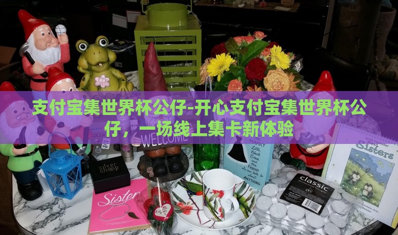 支付宝集世界杯公仔-开心支付宝集世界杯公仔，一场线上集卡新体验