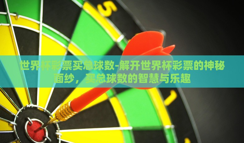 世界杯彩票买总球数-解开世界杯彩票的神秘面纱，买总球数的智慧与乐趣