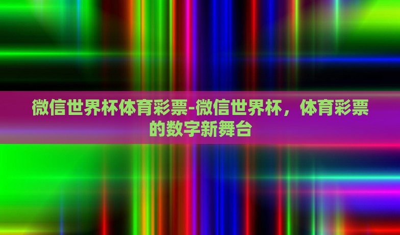 微信世界杯体育彩票-微信世界杯,体育彩票的数字新舞台 微信世界杯体育彩票-微信世界杯,体育彩票的数字新舞台