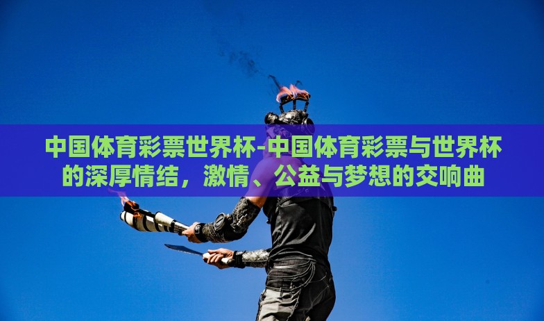 中国体育彩票世界杯-中国体育彩票与世界杯的深厚情结，激情、公益与梦想的交响曲