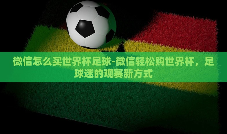 微信怎么买世界杯足球-微信轻松购世界杯，足球迷的观赛新方式