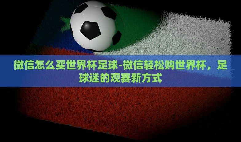 微信怎么买世界杯足球-微信轻松购世界杯，足球迷的观赛新方式