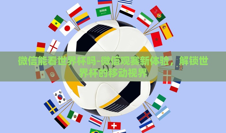 微信能看世界杯吗-微信观赛新体验，解锁世界杯的移动视界