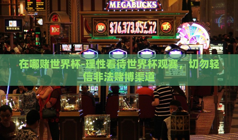 在哪赌世界杯-理性看待世界杯观赛，切勿轻信非法赌博渠道