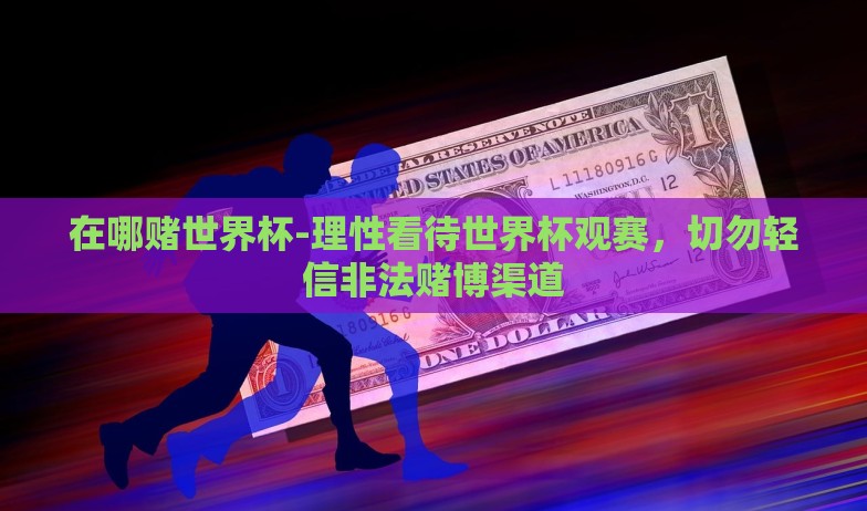 在哪赌世界杯-理性看待世界杯观赛，切勿轻信非法赌博渠道