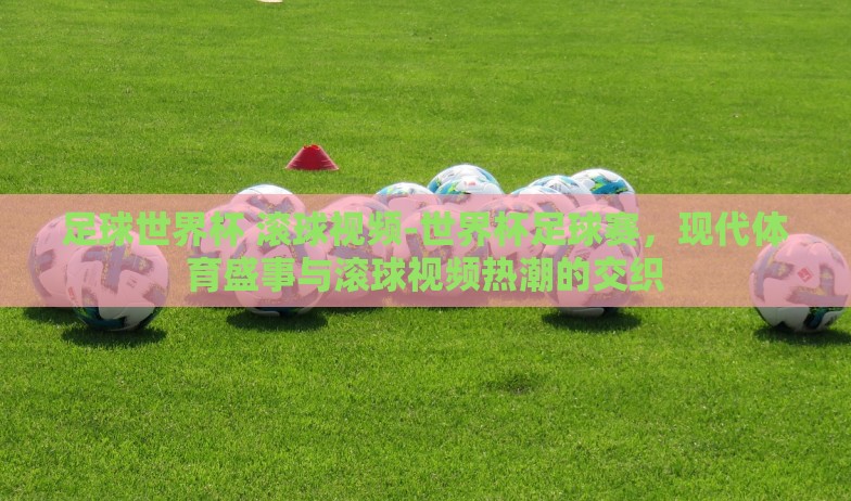 足球世界杯 滚球视频-世界杯足球赛，现代体育盛事与滚球视频热潮的交织