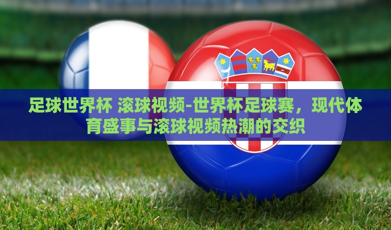 足球世界杯 滚球视频-世界杯足球赛，现代体育盛事与滚球视频热潮的交织