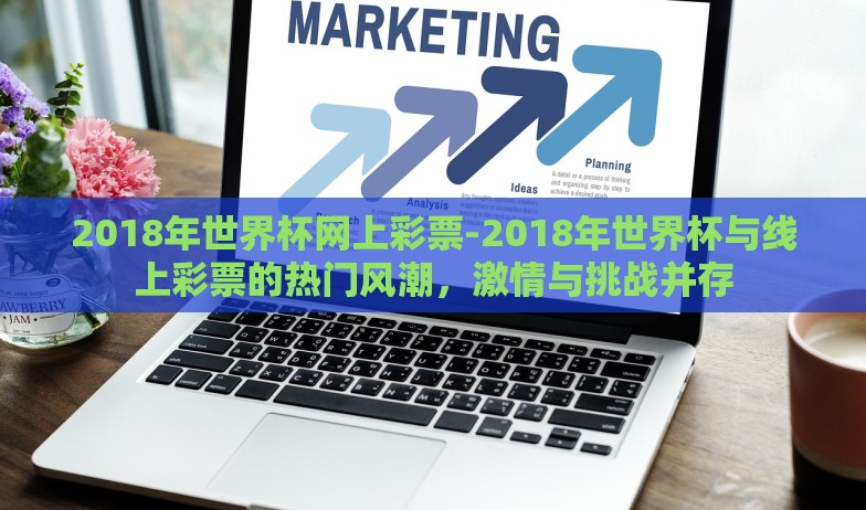2018年世界杯网上彩票-2018年世界杯与线上彩票的热门风潮，激情与挑战并存