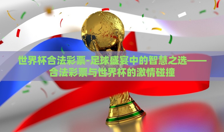 世界杯合法彩票-足球盛宴中的智慧之选——合法彩票与世界杯的激情碰撞 世界杯合法彩票-足球盛宴中的智慧之选——合法彩票与世界杯的激情碰撞