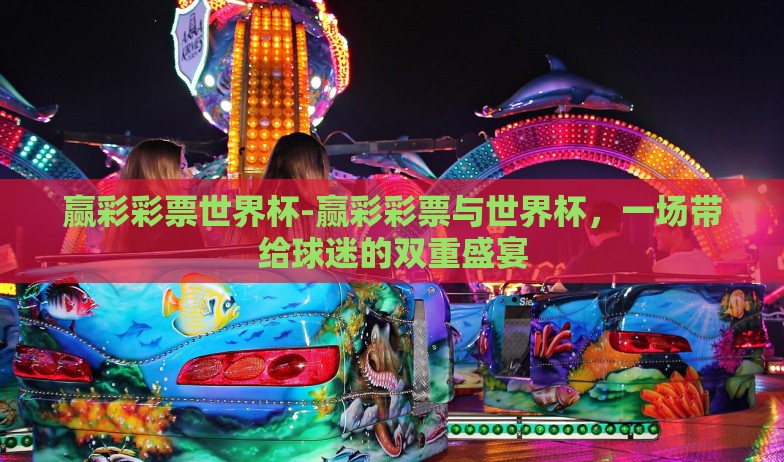 赢彩彩票世界杯-赢彩彩票与世界杯，一场带给球迷的双重盛宴