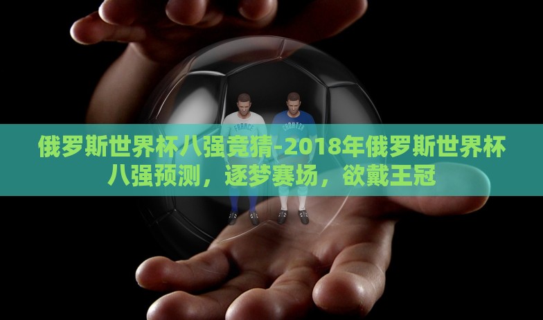 俄罗斯世界杯八强竞猜-2018年俄罗斯世界杯八强预测，逐梦赛场，欲戴王冠