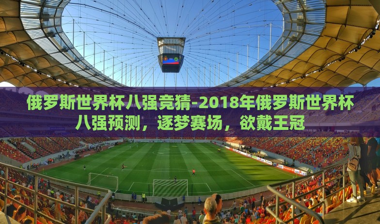 俄罗斯世界杯八强竞猜-2018年俄罗斯世界杯八强预测，逐梦赛场，欲戴王冠
