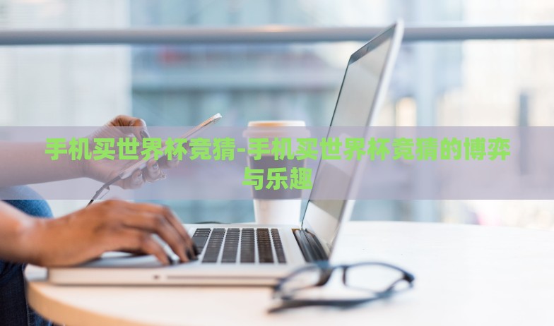 手机买世界杯竞猜-手机买世界杯竞猜的博弈与乐趣