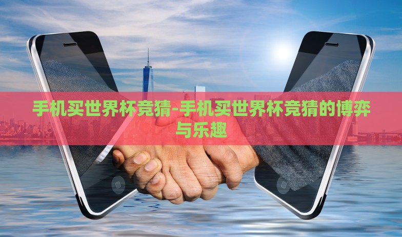 手机买世界杯竞猜-手机买世界杯竞猜的博弈与乐趣