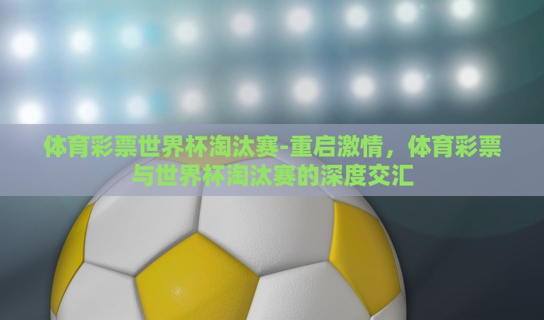 体育彩票世界杯淘汰赛-重启激情，体育彩票与世界杯淘汰赛的深度交汇