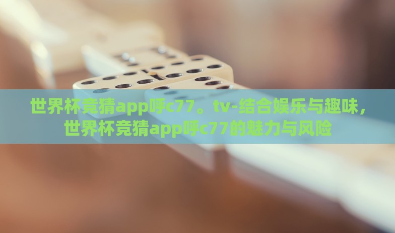 世界杯竞猜app呼c77。tv-结合娱乐与趣味,世界杯竞猜app呼c77的魅力与风险 世界杯竞猜app呼c77。tv-结合娱乐与趣味,世界杯竞猜app呼c77的魅力与风险