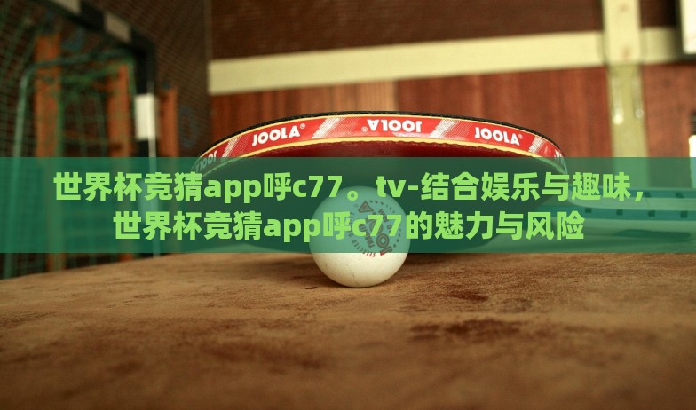世界杯竞猜app呼c77。tv-结合娱乐与趣味,世界杯竞猜app呼c77的魅力与风险 世界杯竞猜app呼c77。tv-结合娱乐与趣味,世界杯竞猜app呼c77的魅力与风险