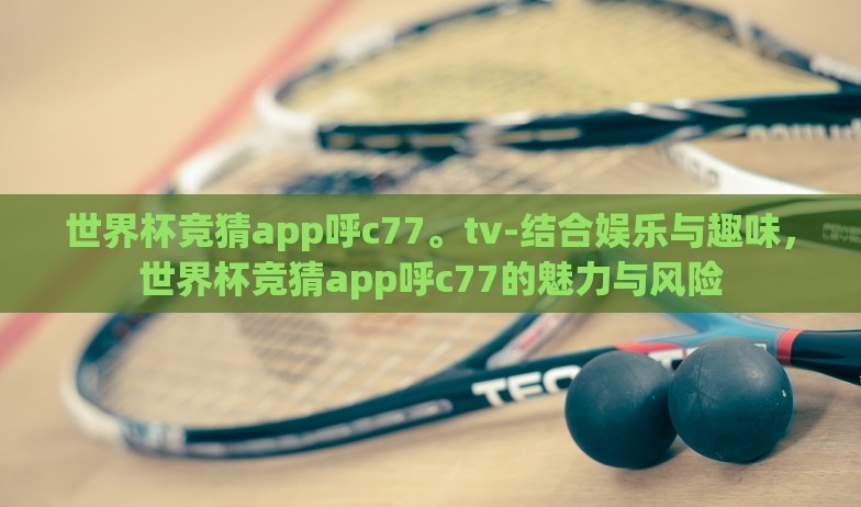 世界杯竞猜app呼c77。tv-结合娱乐与趣味,世界杯竞猜app呼c77的魅力与风险 世界杯竞猜app呼c77。tv-结合娱乐与趣味,世界杯竞猜app呼c77的魅力与风险