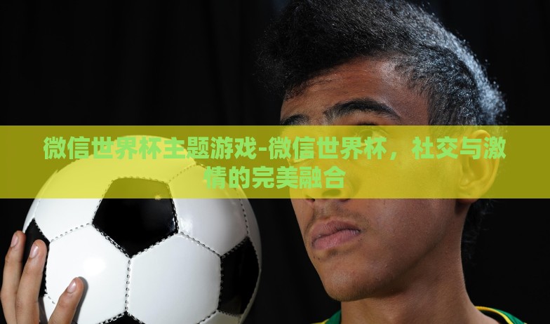 微信世界杯主题游戏-微信世界杯,社交与激情的完美融合 微信世界杯主题游戏-微信世界杯,社交与激情的完美融合