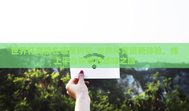 世界杯竞猜在哪里购买-世界杯竞猜新体验,线上平台购票的趣味之旅 世界杯竞猜在哪里购买-世界杯竞猜新体验,线上平台购票的趣味之旅