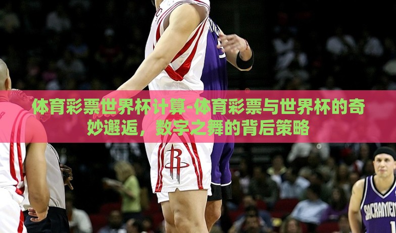 体育彩票世界杯计算-体育彩票与世界杯的奇妙邂逅，数字之舞的背后策略