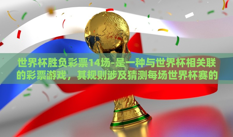 世界杯胜负彩票14场-是一种与世界杯相关联的彩票游戏，其规则涉及猜测每场世界杯赛的胜负结果。对于众多世界杯球迷和彩票爱好者来说，这不仅是一场比赛的预测游戏，更是一次集智力与运气于一体的刺激体验