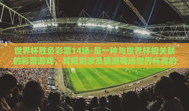 世界杯胜负彩票14场-是一种与世界杯相关联的彩票游戏，其规则涉及猜测每场世界杯赛的胜负结果。对于众多世界杯球迷和彩票爱好者来说，这不仅是一场比赛的预测游戏，更是一次集智力与运气于一体的刺激体验