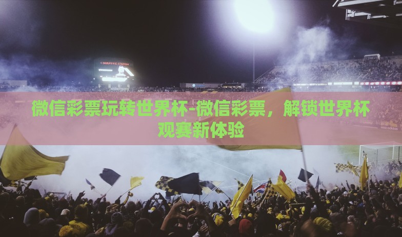 微信彩票玩转世界杯-微信彩票,解锁世界杯观赛新体验 微信彩票玩转世界杯-微信彩票,解锁世界杯观赛新体验