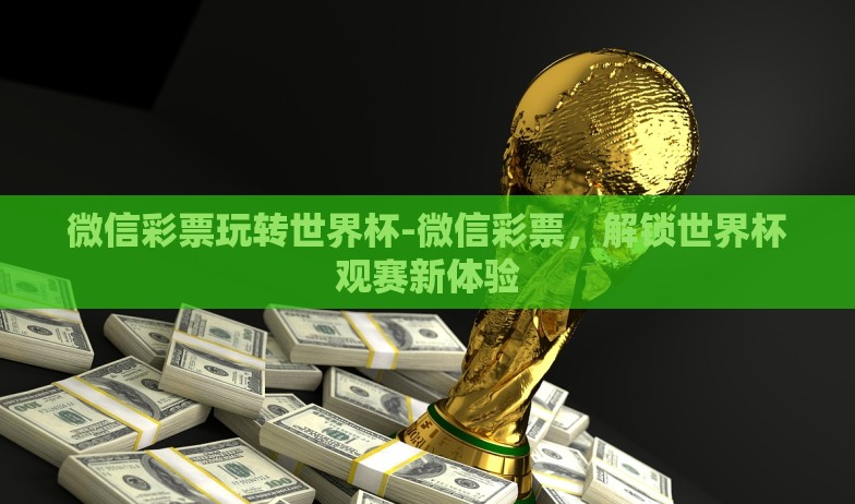 微信彩票玩转世界杯-微信彩票,解锁世界杯观赛新体验 微信彩票玩转世界杯-微信彩票,解锁世界杯观赛新体验
