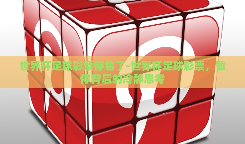 世界杯足球彩票停售了-世界杯足球彩票，暂停背后的冷静思考