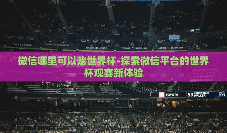 微信哪里可以赌世界杯-探索微信平台的世界杯观赛新体验 微信哪里可以赌世界杯-探索微信平台的世界杯观赛新体验