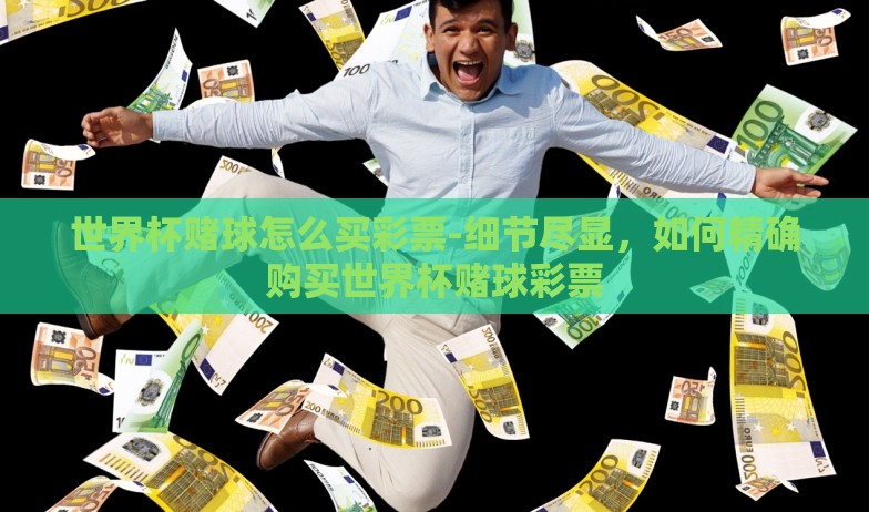 世界杯赌球怎么买彩票-细节尽显，如何精确购买世界杯赌球彩票