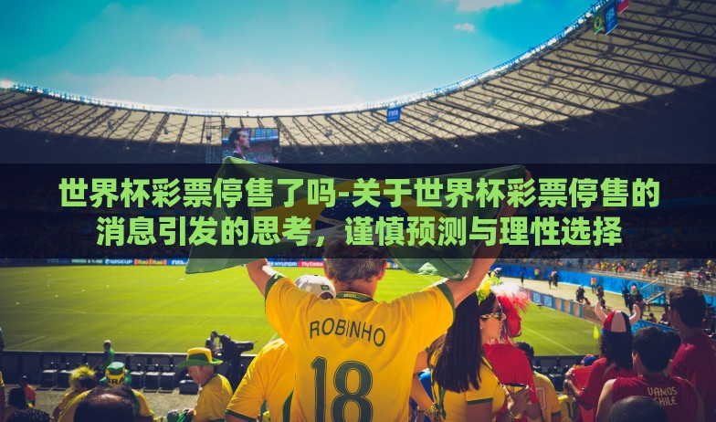 世界杯彩票停售了吗-关于世界杯彩票停售的消息引发的思考,谨慎预测与理性选择 世界杯彩票停售了吗-关于世界杯彩票停售的消息引发的思考,谨慎预测与理性选择