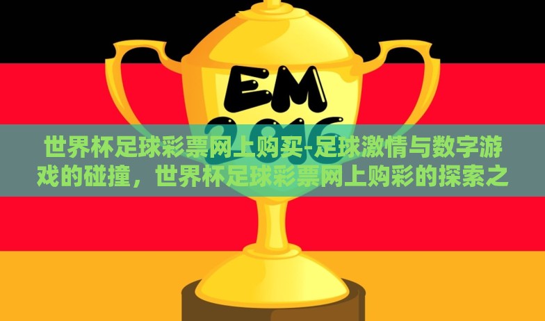 世界杯足球彩票网上购买-足球激情与数字游戏的碰撞,世界杯足球彩票网上购彩的探索之旅 世界杯足球彩票网上购买-足球激情与数字游戏的碰撞,世界杯足球彩票网上购彩的探索之旅