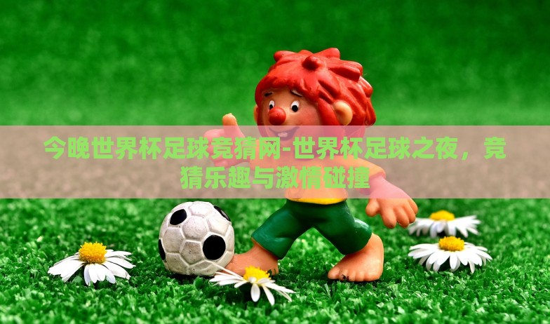 今晚世界杯足球竞猜网-世界杯足球之夜,竞猜乐趣与激情碰撞 今晚世界杯足球竞猜网-世界杯足球之夜,竞猜乐趣与激情碰撞