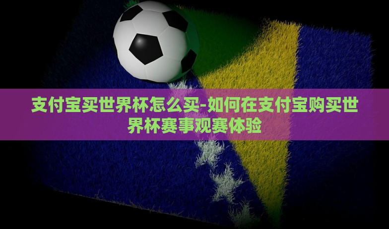 支付宝买世界杯怎么买-如何在支付宝购买世界杯赛事观赛体验 支付宝买世界杯怎么买-如何在支付宝购买世界杯赛事观赛体验