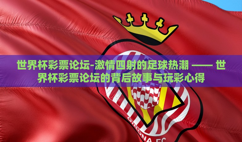 世界杯彩票论坛-激情四射的足球热潮 —— 世界杯彩票论坛的背后故事与玩彩心得 世界杯彩票论坛-激情四射的足球热潮 —— 世界杯彩票论坛的背后故事与玩彩心得