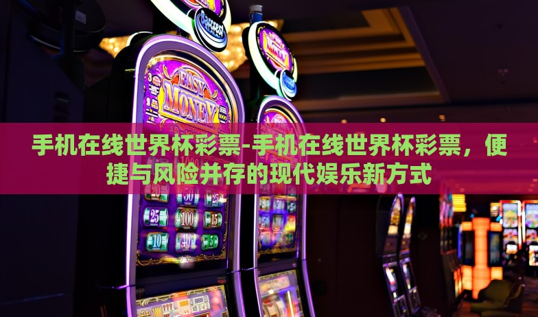 手机在线世界杯彩票-手机在线世界杯彩票，便捷与风险并存的现代娱乐新方式
