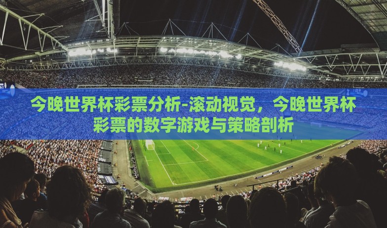 今晚世界杯彩票分析-滚动视觉，今晚世界杯彩票的数字游戏与策略剖析
