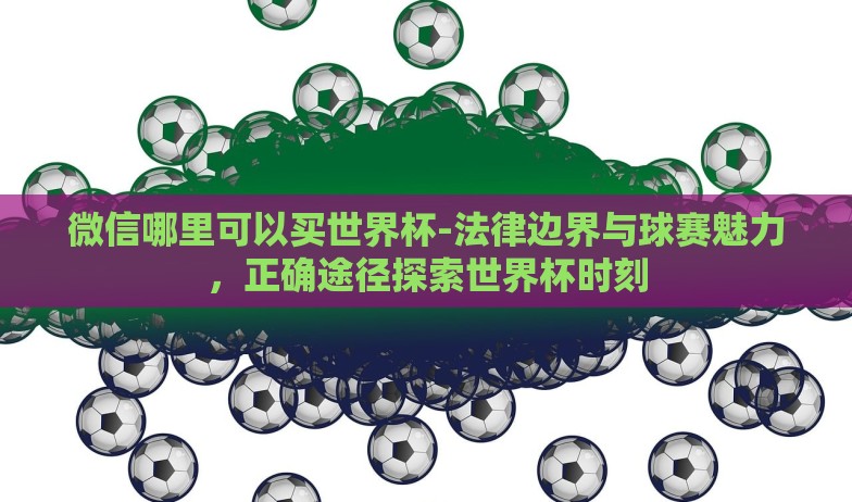 微信哪里可以买世界杯-法律边界与球赛魅力,正确途径探索世界杯时刻 微信哪里可以买世界杯-法律边界与球赛魅力,正确途径探索世界杯时刻
