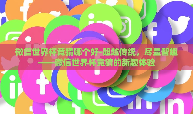 微信世界杯竞猜哪个好-超越传统,尽显智趣——微信世界杯竞猜的新颖体验 微信世界杯竞猜哪个好-超越传统,尽显智趣——微信世界杯竞猜的新颖体验