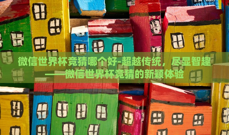 微信世界杯竞猜哪个好-超越传统,尽显智趣——微信世界杯竞猜的新颖体验 微信世界杯竞猜哪个好-超越传统,尽显智趣——微信世界杯竞猜的新颖体验