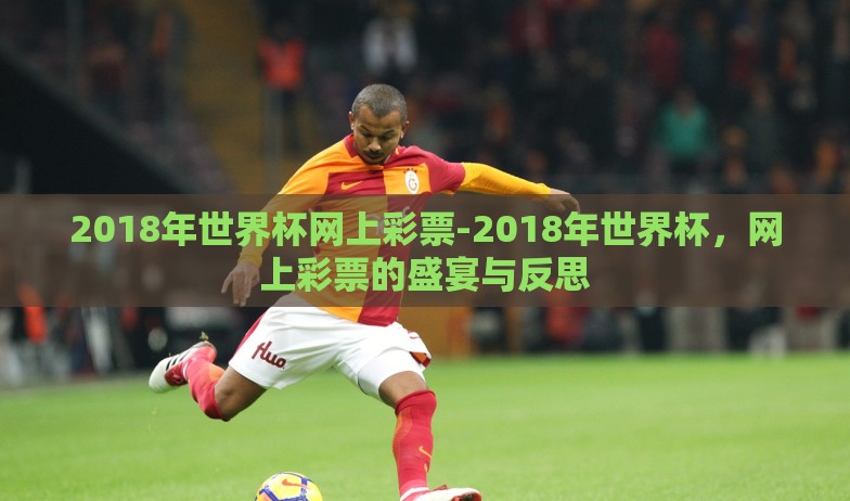 2018年世界杯网上彩票-2018年世界杯,网上彩票的盛宴与反思 2018年世界杯网上彩票-2018年世界杯,网上彩票的盛宴与反思