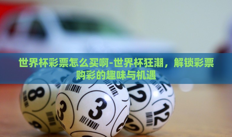 世界杯彩票怎么买啊-世界杯狂潮，解锁彩票购彩的趣味与机遇