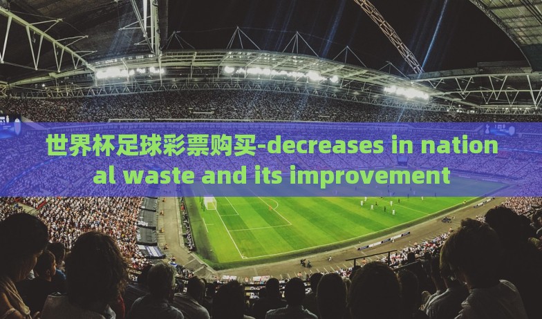 世界杯足球彩票购买-decreases in national waste and its improvement 世界杯足球彩票购买-decreases in national waste and its improvement