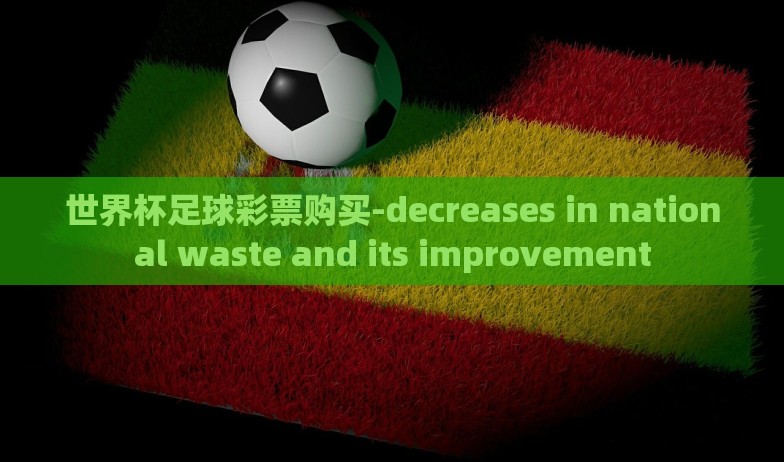 世界杯足球彩票购买-decreases in national waste and its improvement 世界杯足球彩票购买-decreases in national waste and its improvement