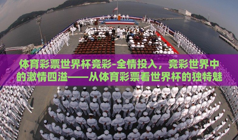 体育彩票世界杯竞彩-全情投入，竞彩世界中的激情四溢——从体育彩票看世界杯的独特魅力