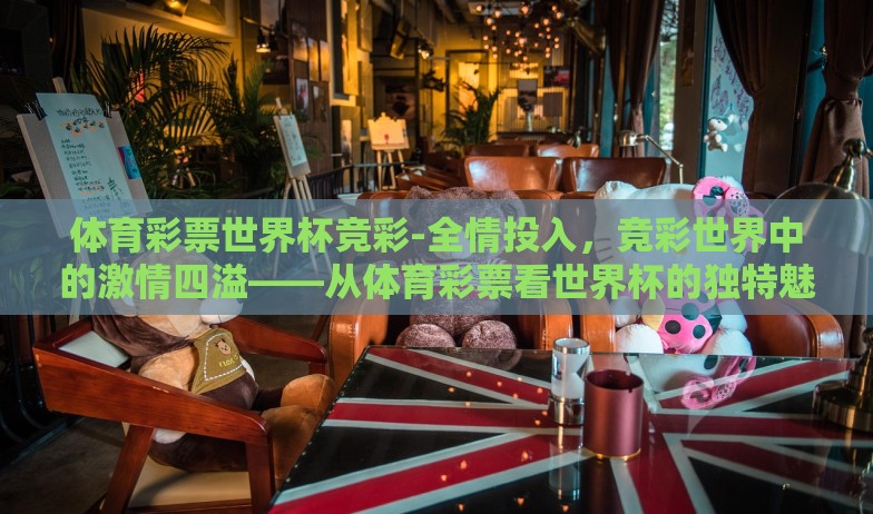 体育彩票世界杯竞彩-全情投入，竞彩世界中的激情四溢——从体育彩票看世界杯的独特魅力